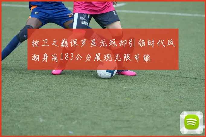 控卫之巅保罗虽无冠却引领时代风潮身高183公分展现无限可能