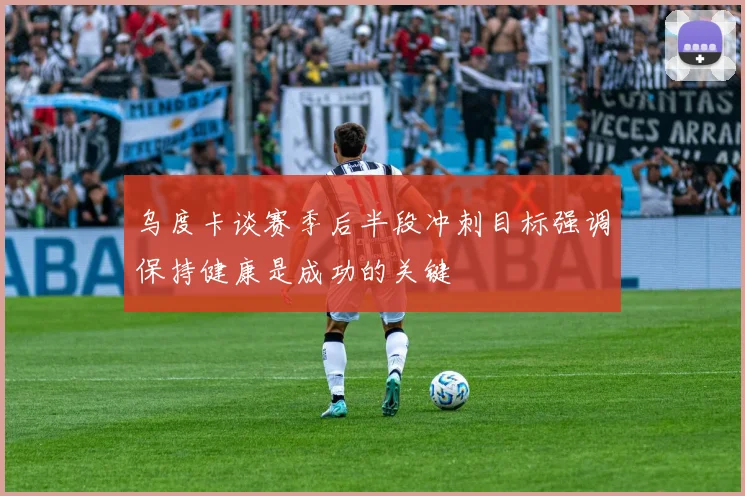 乌度卡谈赛季后半段冲刺目标强调保持健康是成功的关键