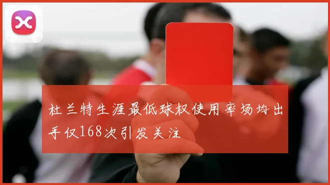杜兰特生涯最低球权使用率场均出手仅168次引发关注