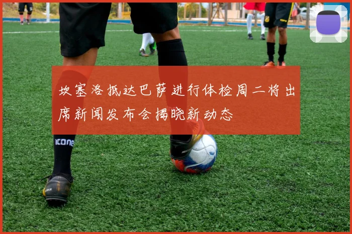 坎塞洛抵达巴萨进行体检周二将出席新闻发布会揭晓新动态