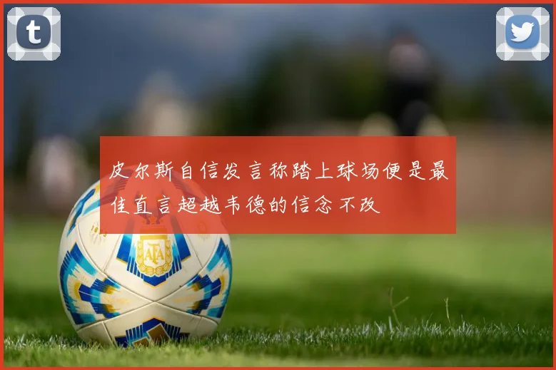 皮尔斯自信发言称踏上球场便是最佳直言超越韦德的信念不改