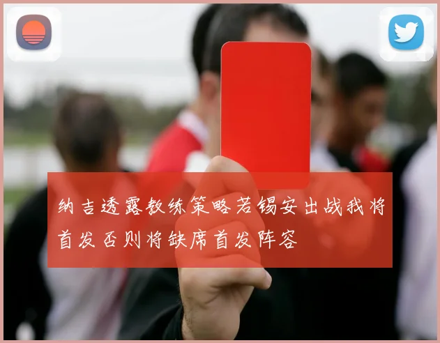 纳吉透露教练策略若锡安出战我将首发否则将缺席首发阵容