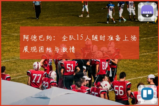 阿德巴约：全队15人随时准备上场展现团结与激情