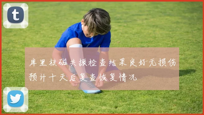 库里核磁共振检查结果良好无损伤预计十天后复查恢复情况