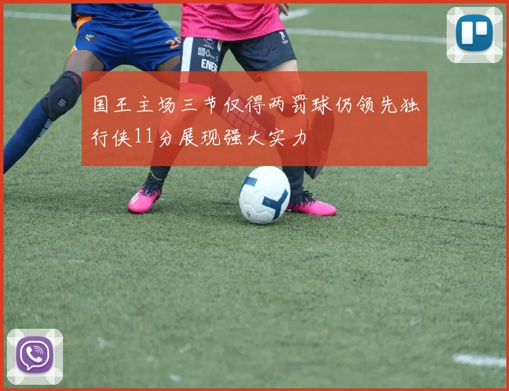 国王主场三节仅得两罚球仍领先独行侠11分展现强大实力