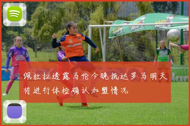 佩杜拉透露马伦今晚抵达罗马明天将进行体检确认加盟情况