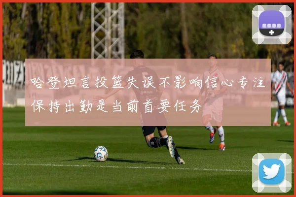 哈登坦言投篮失误不影响信心专注保持出勤是当前首要任务