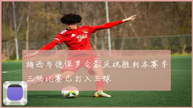 梅西与德保罗合影庆祝胜利本赛季三场比赛已打入三球