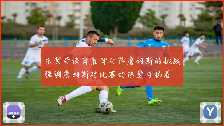 东契奇谈背靠背对阵詹姆斯的挑战强调詹姆斯对比赛的热爱与执着