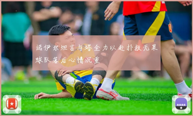 诺伊尔坦言与塔全力以赴扑救无果球队落后心情沉重