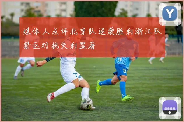 媒体人点评北京队逆袭胜利浙江队禁区对抗失利显著