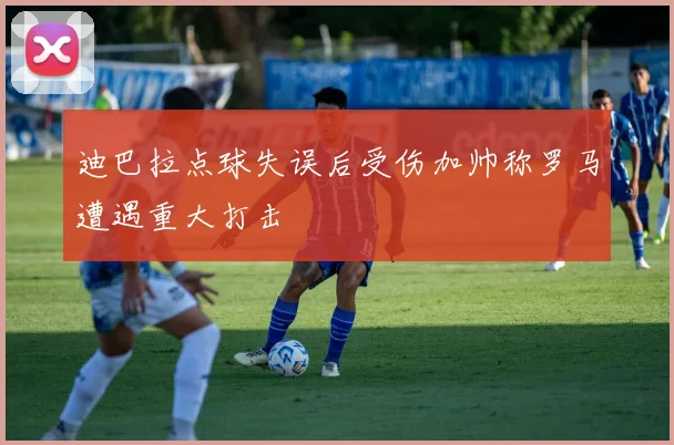 迪巴拉点球失误后受伤加帅称罗马遭遇重大打击