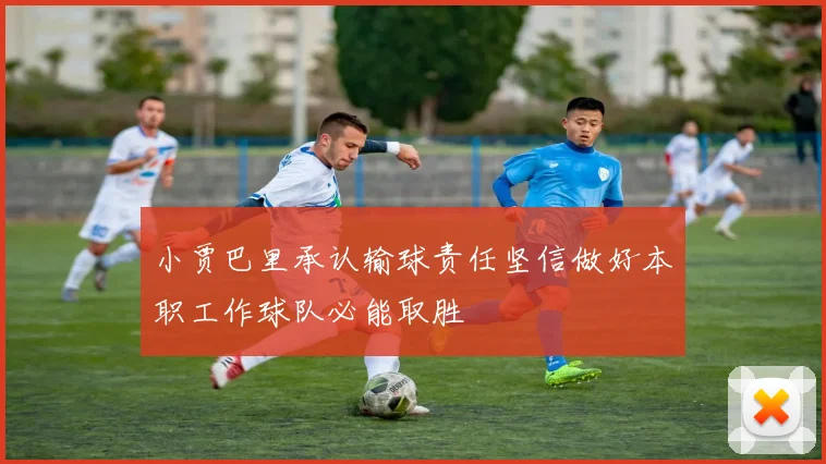 小贾巴里承认输球责任坚信做好本职工作球队必能取胜