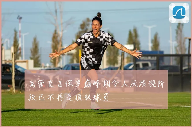 高管直言保罗巅峰期令人厌烦现阶段已不再是顶级球员