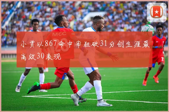小贾以867命中率狂砍31分创生涯最高效30表现