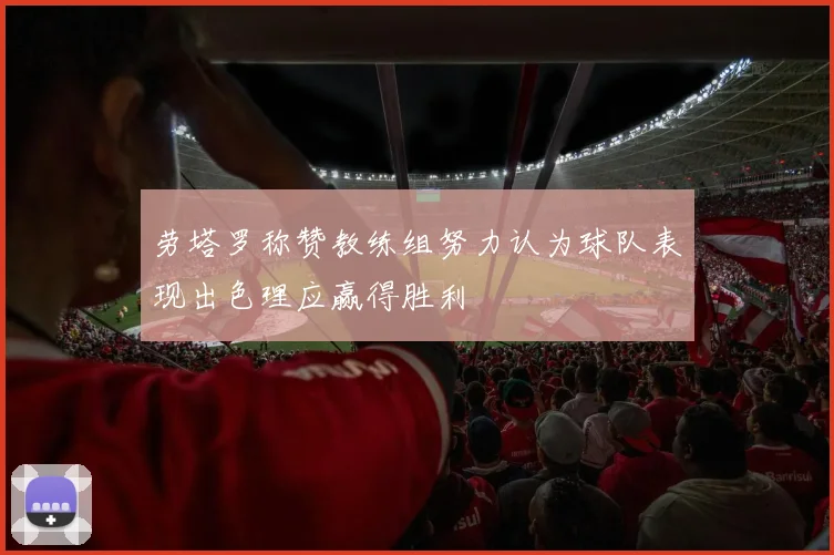 劳塔罗称赞教练组努力认为球队表现出色理应赢得胜利