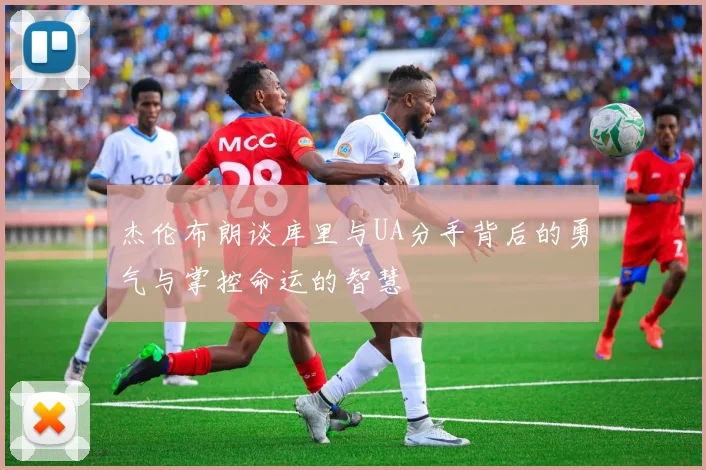 杰伦布朗谈库里与UA分手背后的勇气与掌控命运的智慧