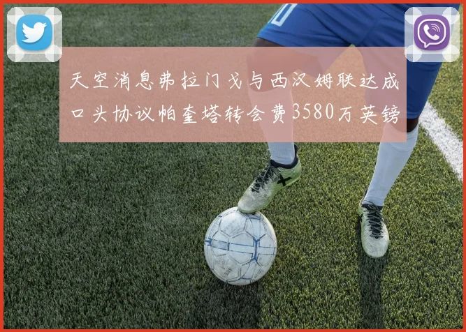 天空消息弗拉门戈与西汉姆联达成口头协议帕奎塔转会费3580万英镑