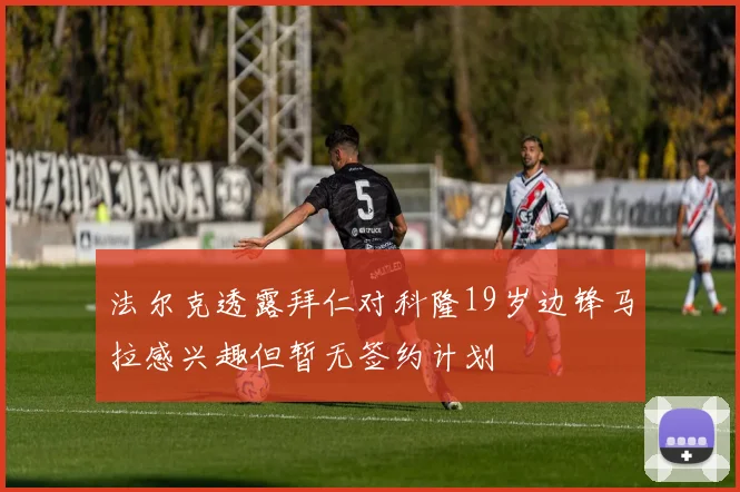 法尔克透露拜仁对科隆19岁边锋马拉感兴趣但暂无签约计划