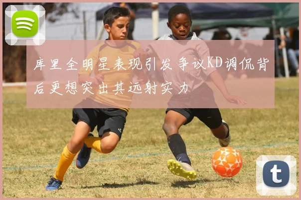 库里全明星表现引发争议KD调侃背后更想突出其远射实力